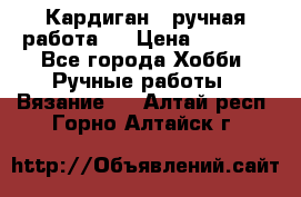 Кардиган ( ручная работа)  › Цена ­ 5 600 - Все города Хобби. Ручные работы » Вязание   . Алтай респ.,Горно-Алтайск г.